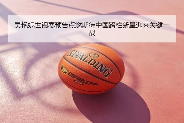 吴艳妮世锦赛预告点燃期待中国跨栏新星迎来关键一战