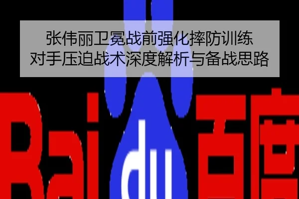 张伟丽卫冕战前强化摔防训练 对手压迫战术深度解析与备战思路