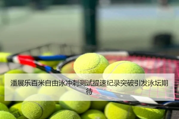 潘展乐百米自由泳冲刺测试提速纪录突破引发泳坛期待