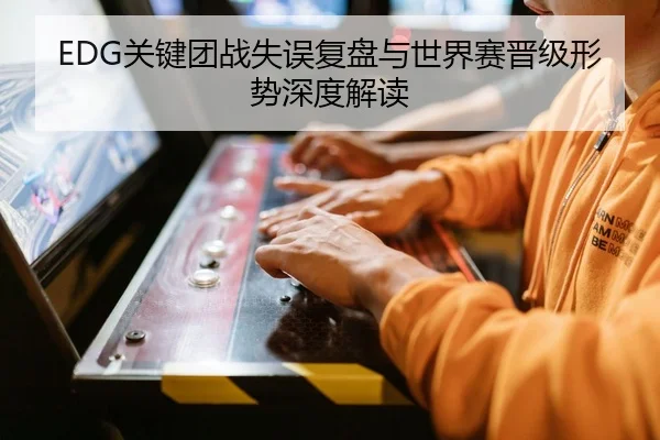 EDG关键团战失误复盘与世界赛晋级形势深度解读