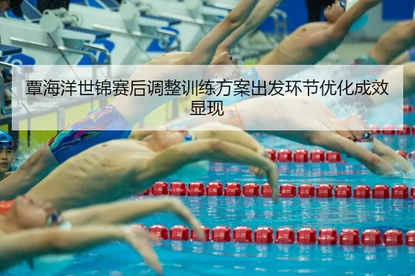 覃海洋世锦赛后调整训练方案出发环节优化成效显现