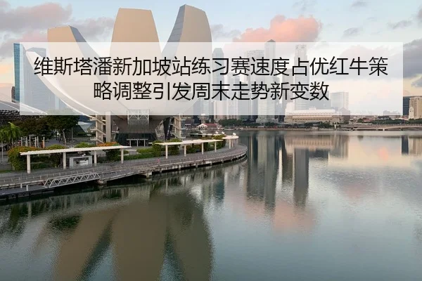 维斯塔潘新加坡站练习赛速度占优红牛策略调整引发周末走势新变数