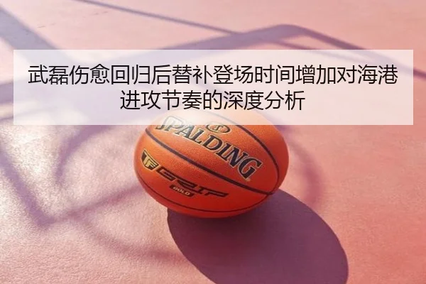 武磊伤愈回归后替补登场时间增加对海港进攻节奏的深度分析